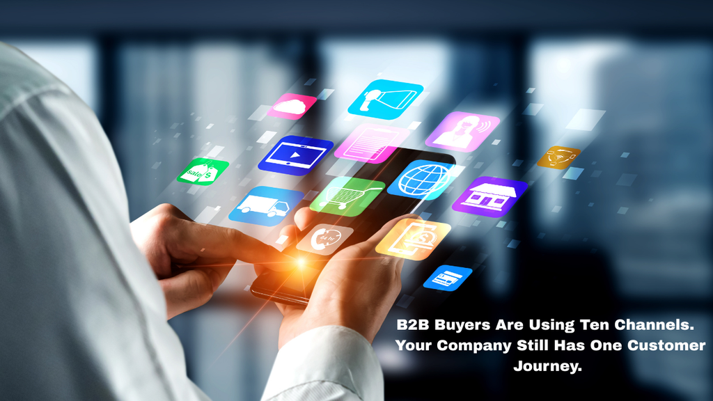 B2B Buyers Are Using Ten Channels. Your Company Still Has One Customer Journey.